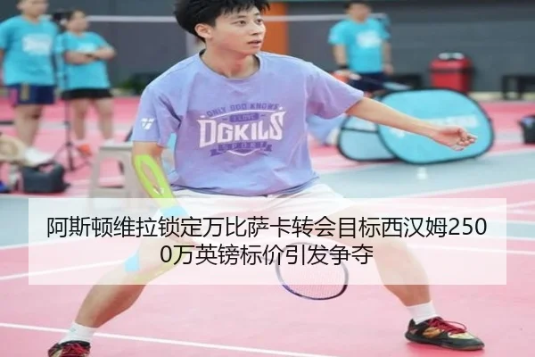 阿斯顿维拉锁定万比萨卡转会目标西汉姆2500万英镑标价引发争夺