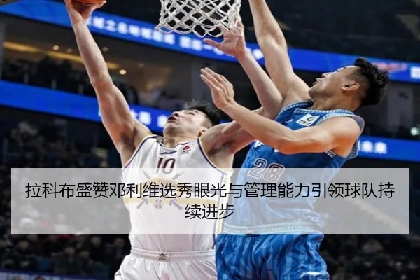 拉科布盛赞邓利维选秀眼光与管理能力引领球队持续进步